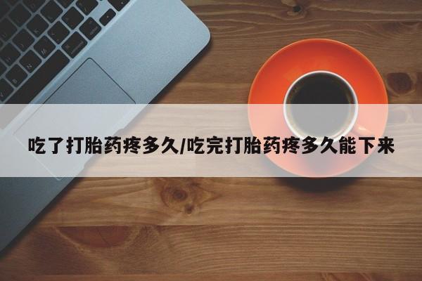 米非司酮片网上购买吃了打胎药疼多久/吃完打胎药疼多久能下来