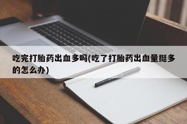 米非司酮片网上购买吃完打胎药出血多吗(吃了打胎药出血量挺多的怎么办)