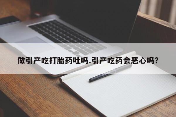 米非司酮片网上购买做引产吃打胎药吐吗.引产吃药会恶心吗？