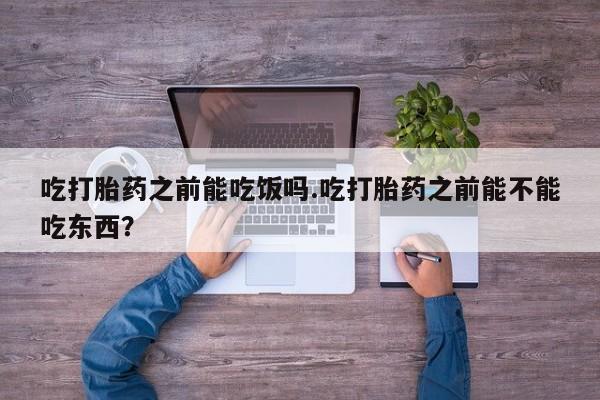 米非司酮片网上购买吃打胎药之前能吃饭吗.吃打胎药之前能不能吃东西？