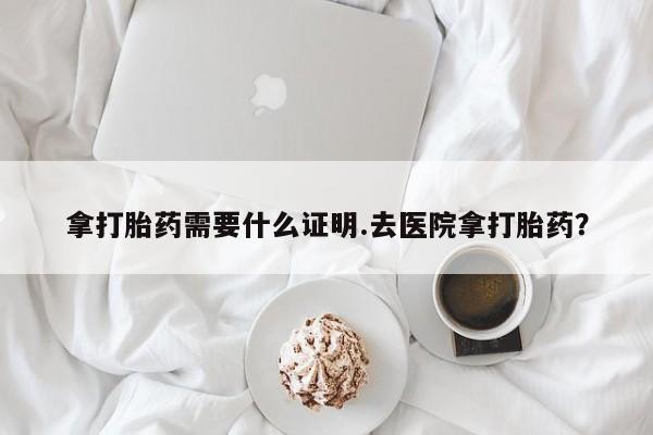 米非司酮片网上购买拿打胎药需要什么证明.去医院拿打胎药？