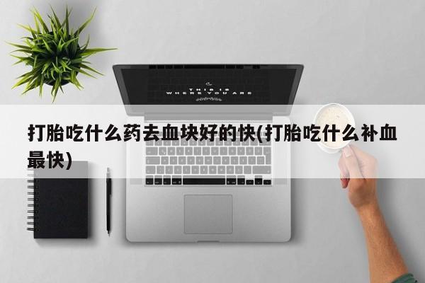 米非司酮片网上购买打胎吃什么药去血块好的快(打胎吃什么补血最快)