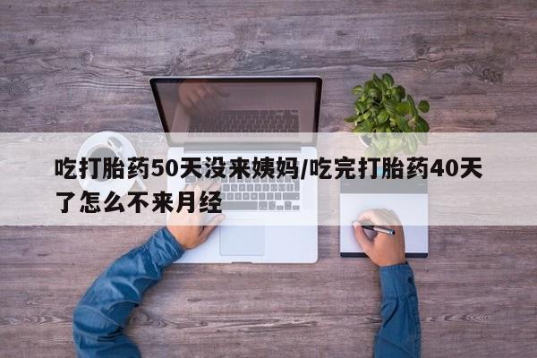 米非司酮片网上购买吃打胎药50天没来姨妈/吃完打胎药40天了怎么不来月经