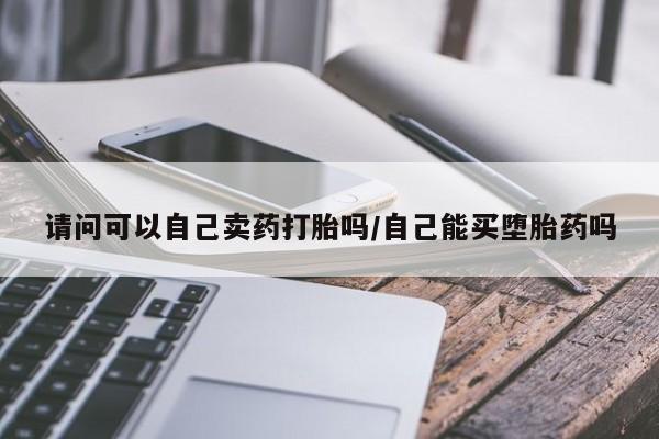米非司酮片网上购买请问可以自己卖药打胎吗/自己能买堕胎药吗