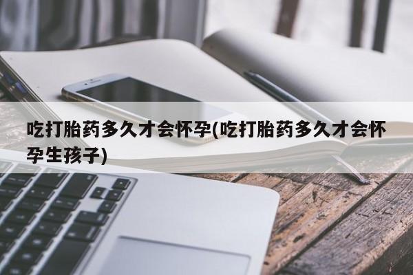 米非司酮片网上购买吃打胎药多久才会怀孕(吃打胎药多久才会怀孕生孩子)