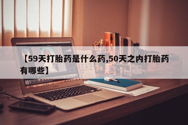 米非司酮片网上购买【59天打胎药是什么药,50天之内打胎药有哪些】