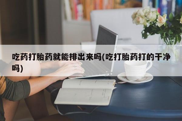 米非司酮片网上购买吃药打胎药就能排出来吗(吃打胎药打的干净吗)