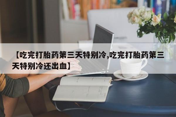 米非司酮片网上购买【吃完打胎药第三天特别冷,吃完打胎药第三天特别冷还出血】