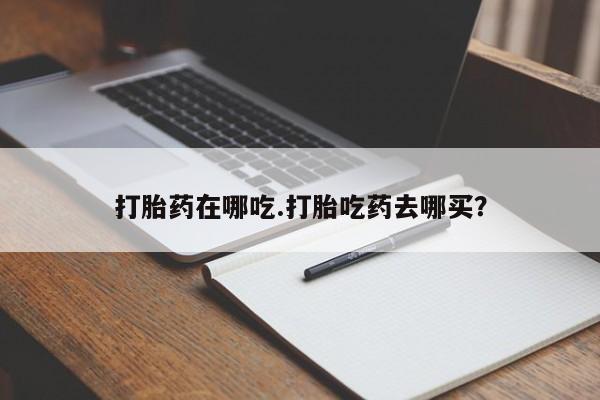 米非司酮片网上购买打胎药在哪吃.打胎吃药去哪买？