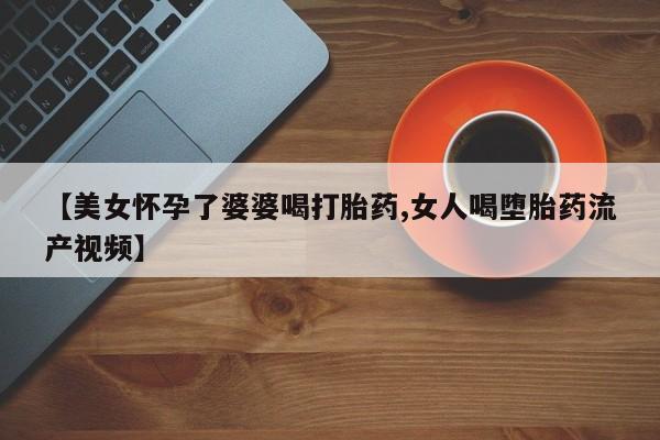 米非司酮片网上购买【美女怀孕了婆婆喝打胎药,女人喝堕胎药流产视频】