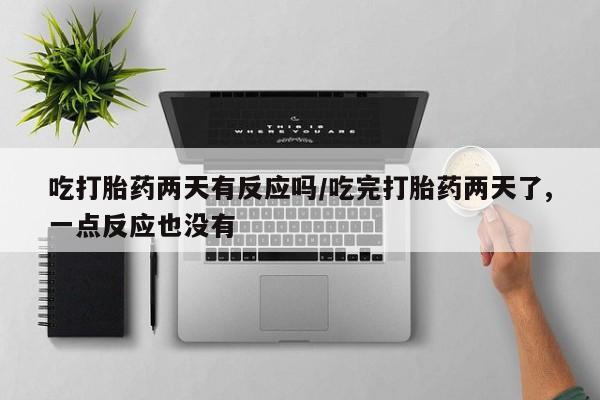 米非司酮片网上购买吃打胎药两天有反应吗/吃完打胎药两天了,一点反应也没有