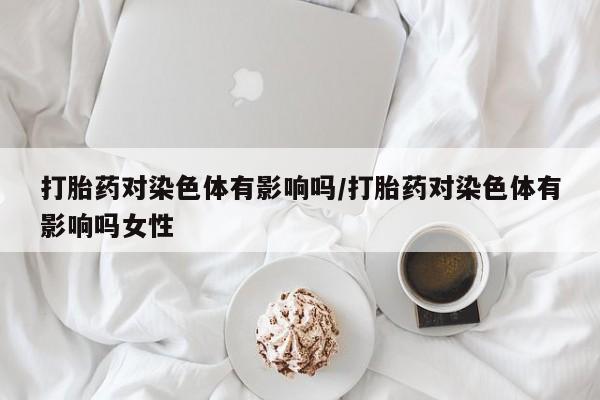 米非司酮片网上购买打胎药对染色体有影响吗/打胎药对染色体有影响吗女性