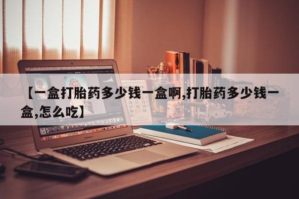 米非司酮片网上购买【一盒打胎药多少钱一盒啊,打胎药多少钱一盒,怎么吃】