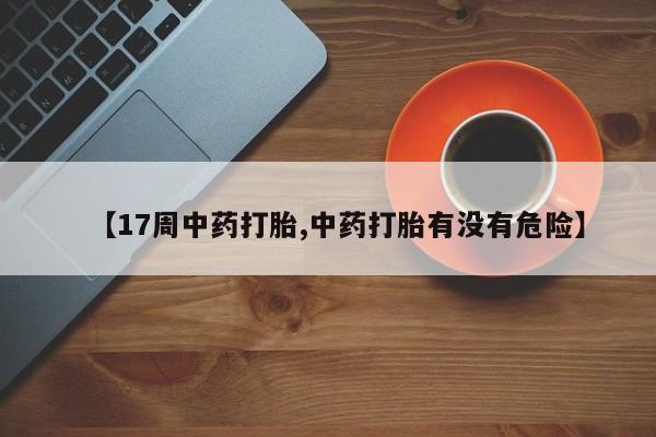 米非司酮片网上购买【17周中药打胎,中药打胎有没有危险】