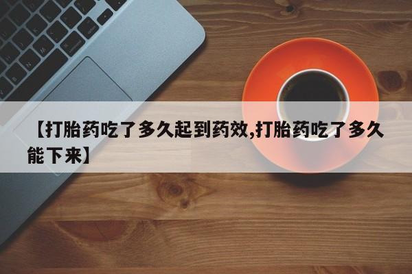 米非司酮片网上购买【打胎药吃了多久起到药效,打胎药吃了多久能下来】
