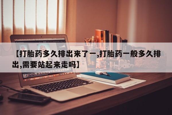 米非司酮片网上购买【打胎药多久排出来了一,打胎药一般多久排出,需要站起来走吗】
