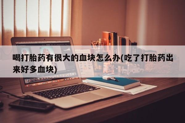 米非司酮片网上购买喝打胎药有很大的血块怎么办(吃了打胎药出来好多血块)