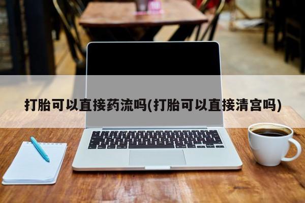 米非司酮片网上购买打胎可以直接药流吗(打胎可以直接清宫吗)
