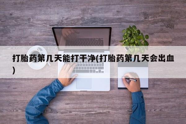 米非司酮片网上购买打胎药第几天能打干净(打胎药第几天会出血)