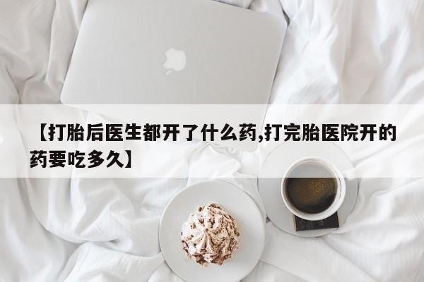米非司酮片网上购买【打胎后医生都开了什么药,打完胎医院开的药要吃多久】