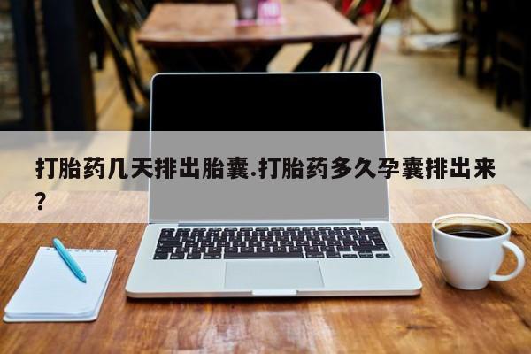 米非司酮片网上购买打胎药几天排出胎囊.打胎药多久孕囊排出来？