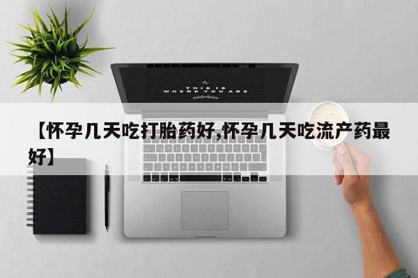 米非司酮片网上购买【怀孕几天吃打胎药好,怀孕几天吃流产药最好】