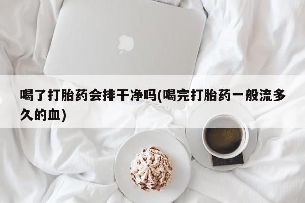 米非司酮片网上购买喝了打胎药会排干净吗(喝完打胎药一般流多久的血)